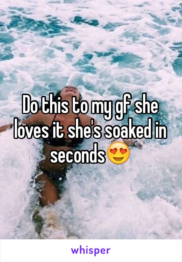 Do this to my gf she loves it she's soaked in seconds😍