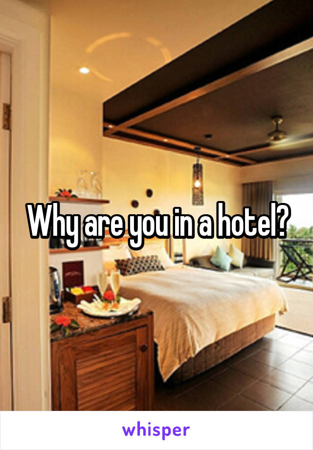 Why are you in a hotel?