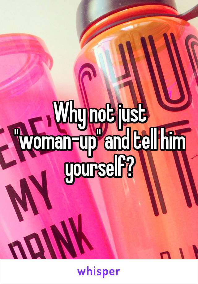 Why not just "woman-up" and tell him yourself?