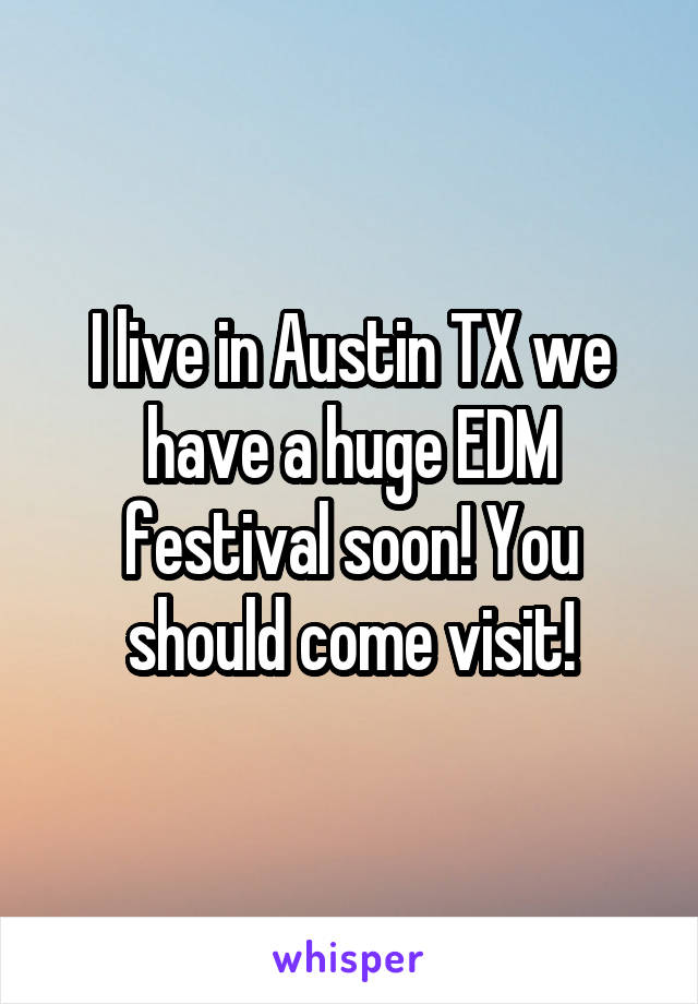 I live in Austin TX we have a huge EDM festival soon! You should come visit!