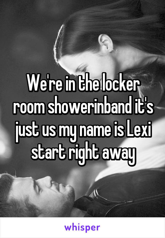We're in the locker room showerinband it's just us my name is Lexi start right away