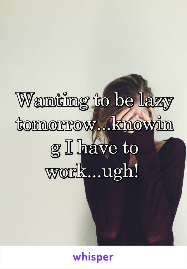 Wanting to be lazy tomorrow...knowing I have to work...ugh! 