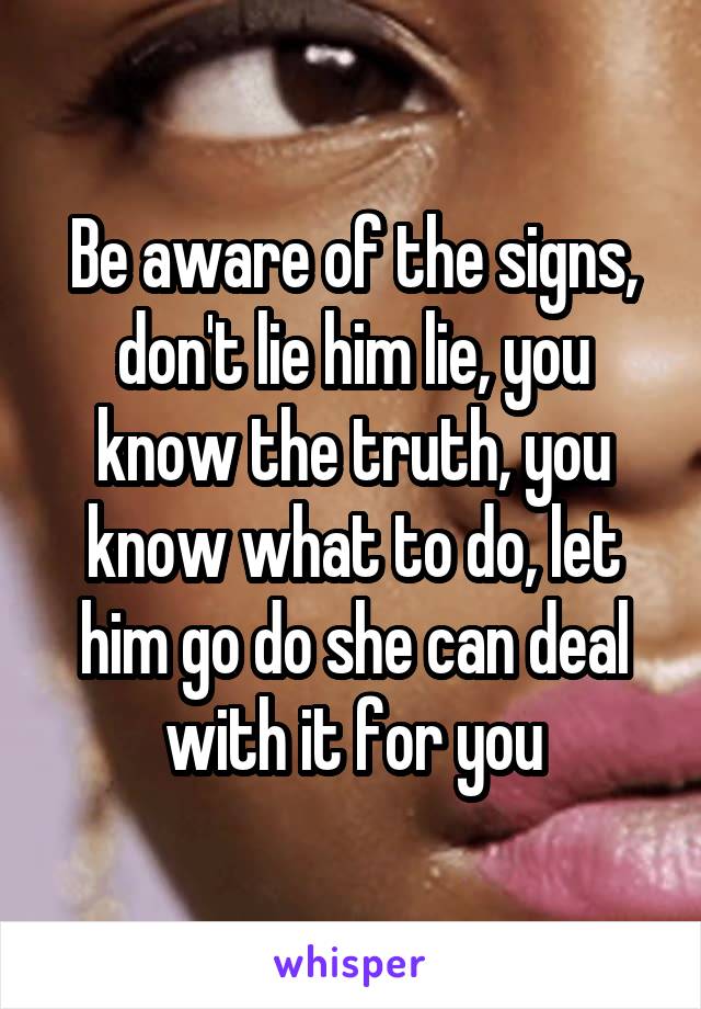 Be aware of the signs, don't lie him lie, you know the truth, you know what to do, let him go do she can deal with it for you