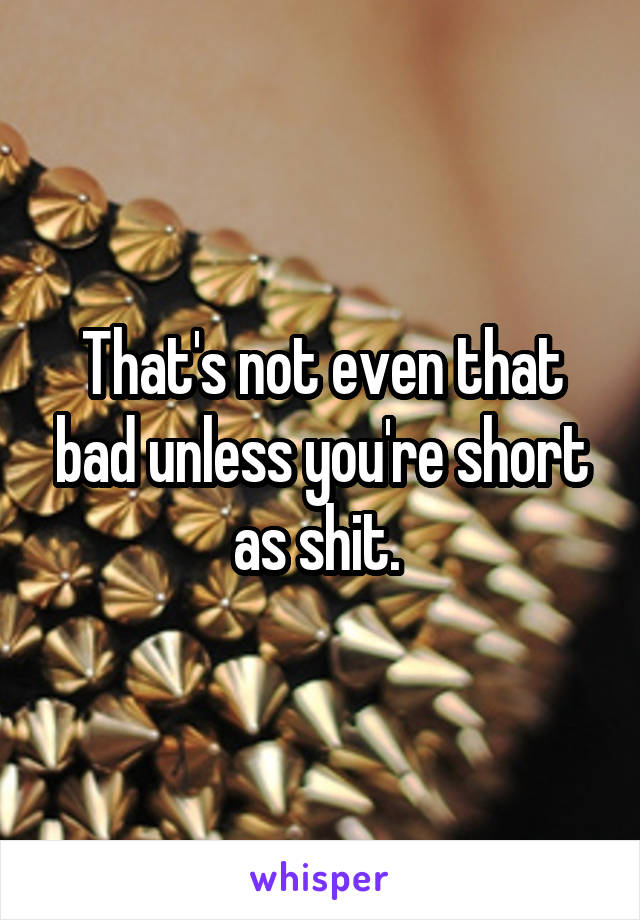 That's not even that bad unless you're short as shit. 