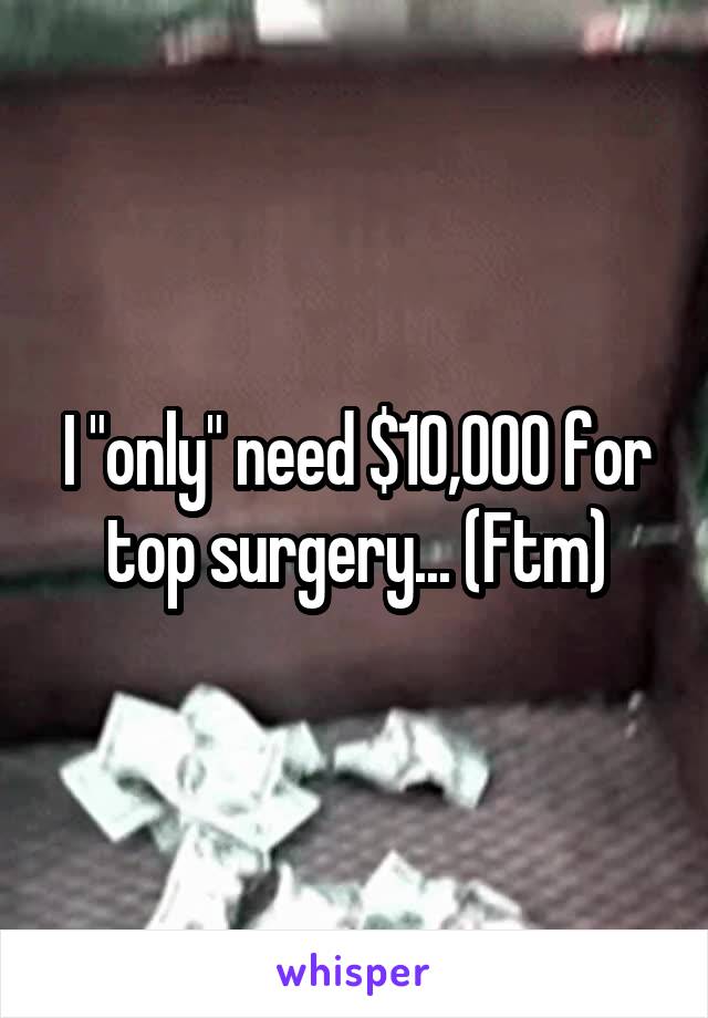 I "only" need $10,000 for top surgery... (Ftm)
