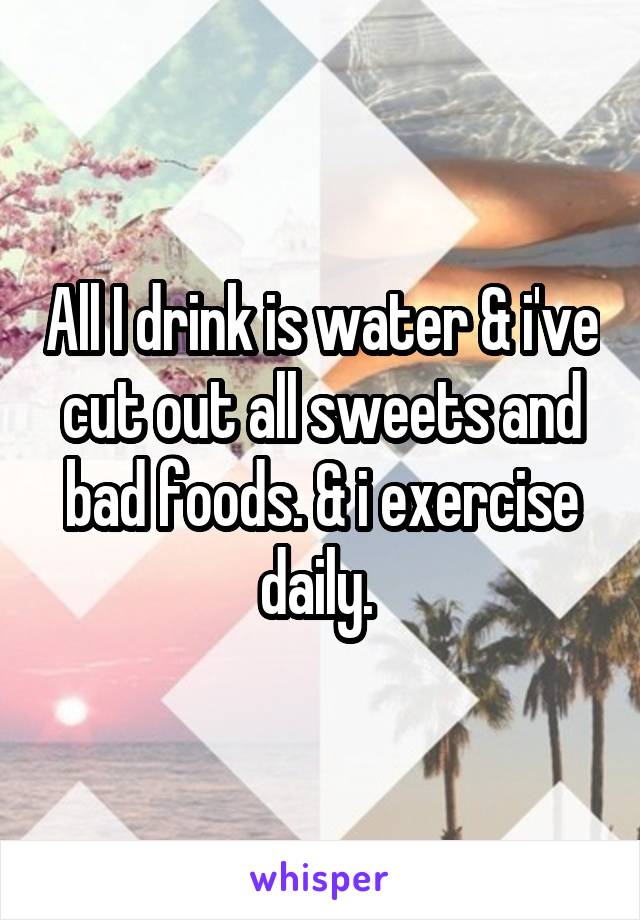 All I drink is water & i've cut out all sweets and bad foods. & i exercise daily. 