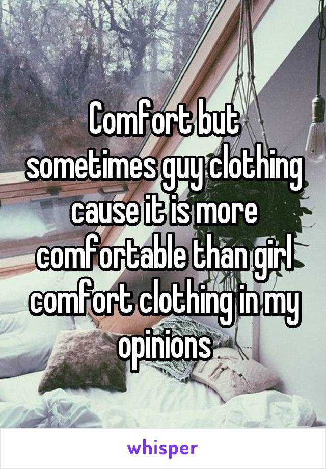 Comfort but sometimes guy clothing cause it is more comfortable than girl comfort clothing in my opinions