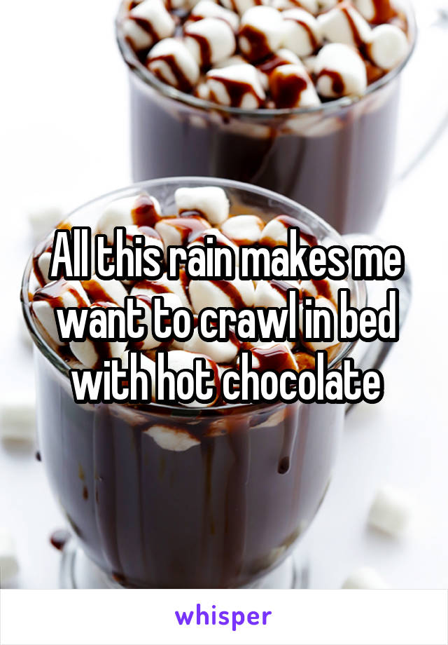 All this rain makes me want to crawl in bed with hot chocolate