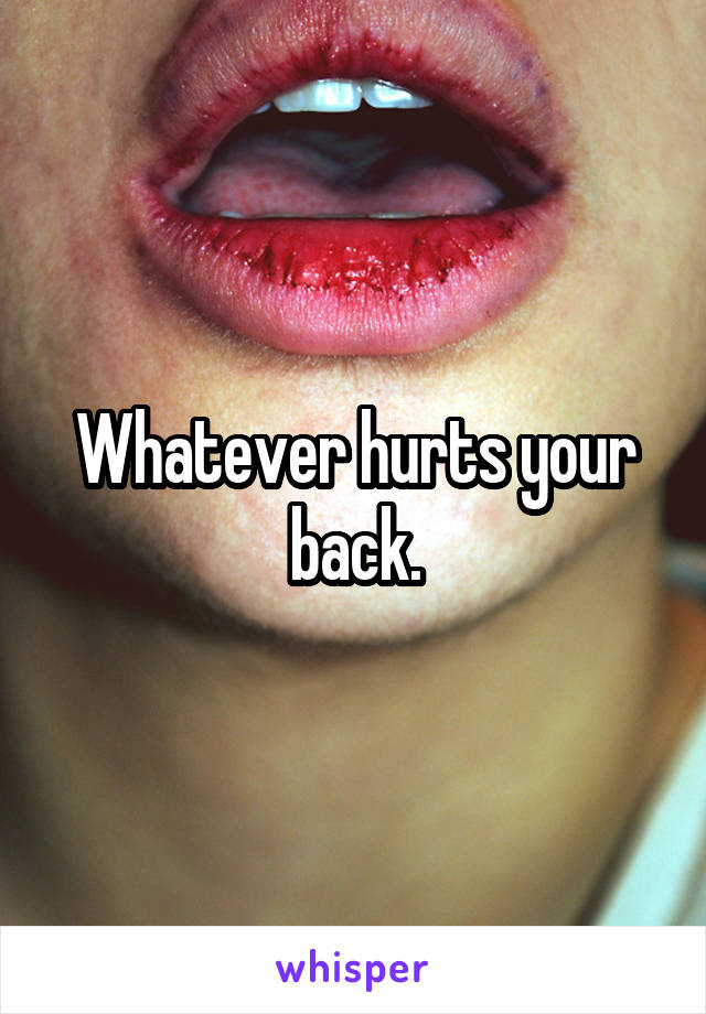 Whatever hurts your back.