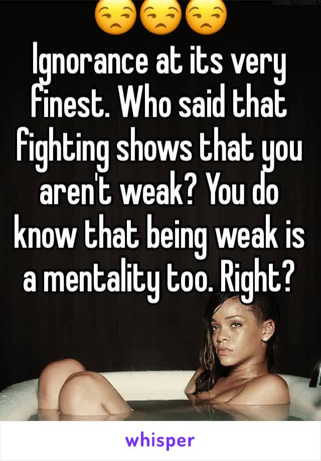 😒😒😒 
Ignorance at its very finest. Who said that fighting shows that you aren't weak? You do know that being weak is a mentality too. Right? 