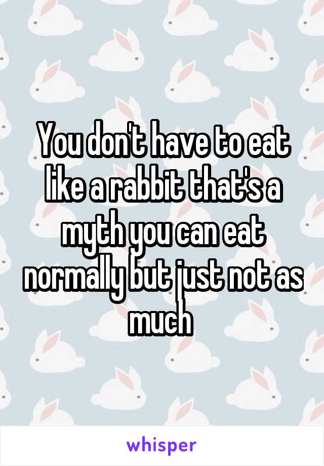 You don't have to eat like a rabbit that's a myth you can eat normally but just not as much 