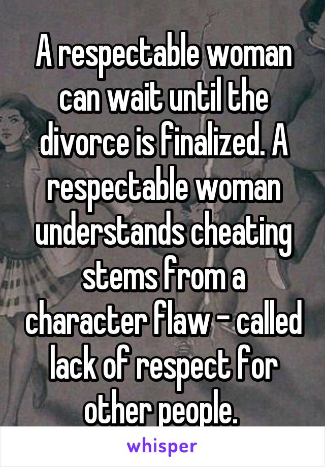 A respectable woman can wait until the divorce is finalized. A respectable woman understands cheating stems from a character flaw - called lack of respect for other people. 