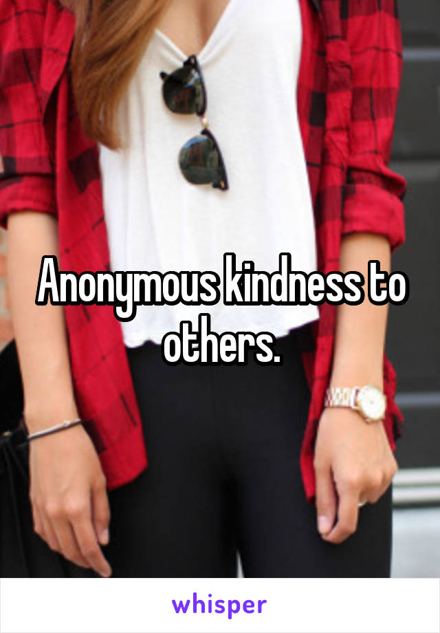 Anonymous kindness to others.