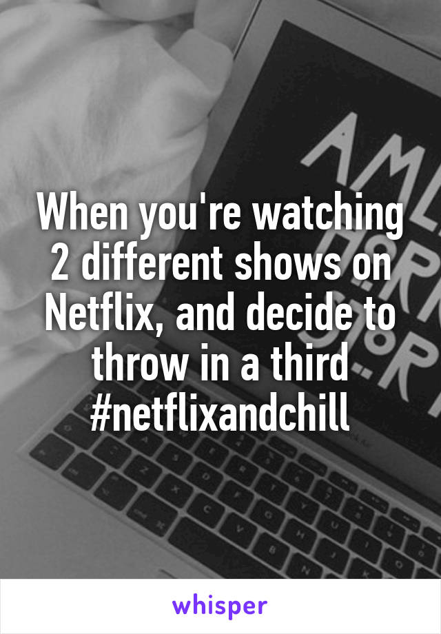 When you're watching 2 different shows on Netflix, and decide to throw in a third
#netflixandchill