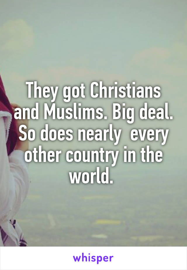 They got Christians and Muslims. Big deal. So does nearly  every other country in the world. 