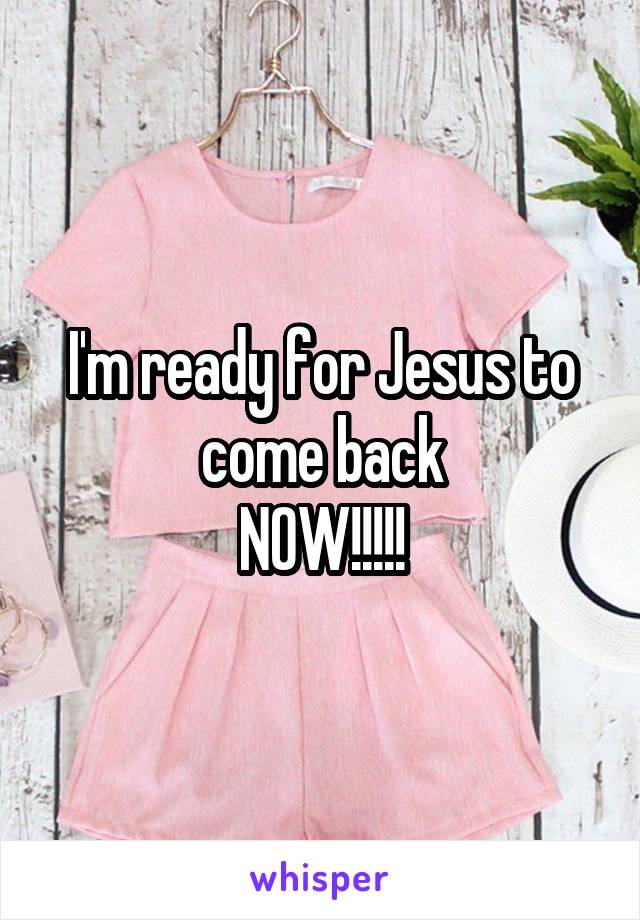 I'm ready for Jesus to come back
NOW!!!!!
