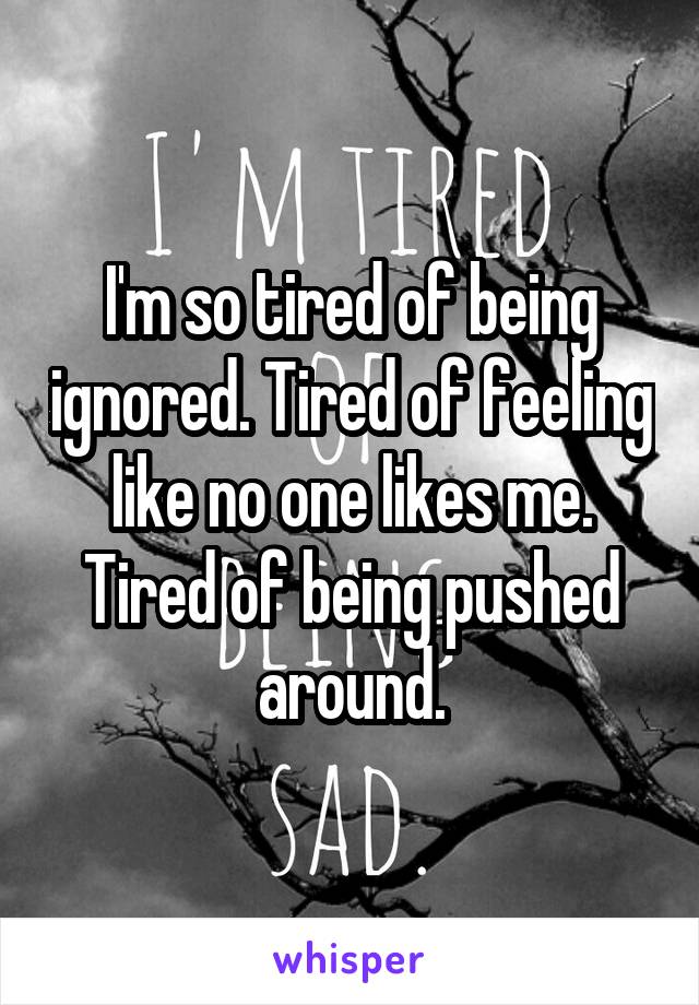 I'm so tired of being ignored. Tired of feeling like no one likes me. Tired of being pushed around.