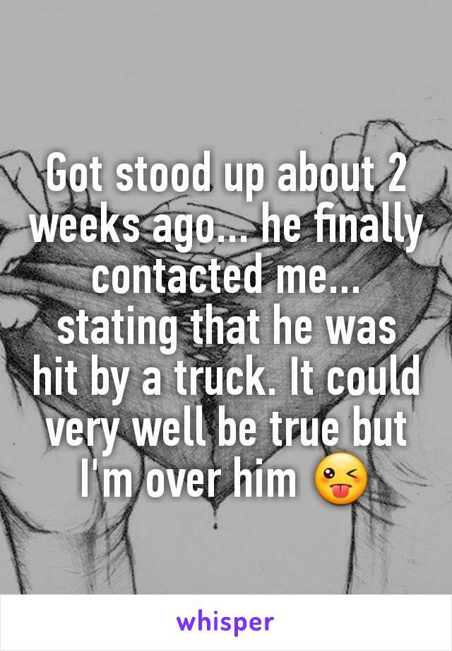 Got stood up about 2 weeks ago... he finally contacted me... stating that he was hit by a truck. It could very well be true but I'm over him 😜