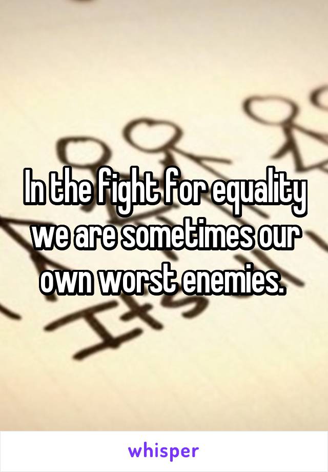 In the fight for equality we are sometimes our own worst enemies. 