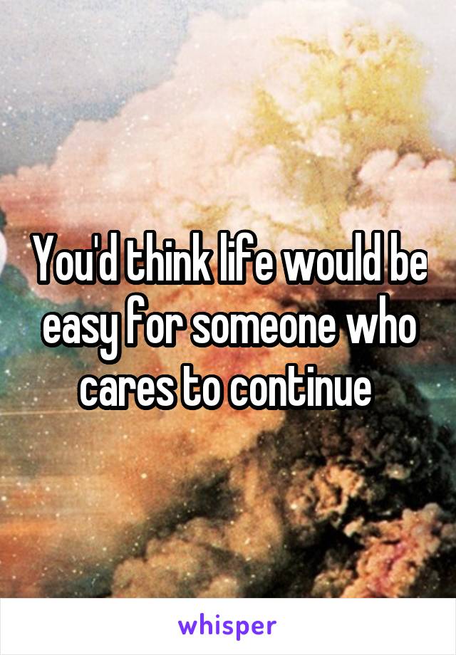 You'd think life would be easy for someone who cares to continue 