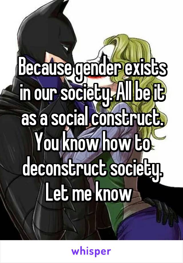 Because gender exists in our society. All be it as a social construct. You know how to deconstruct society. Let me know  
