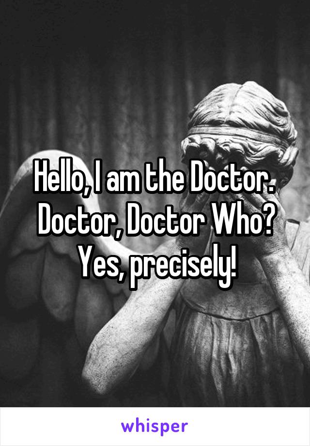 Hello, I am the Doctor. 
Doctor, Doctor Who?
Yes, precisely!