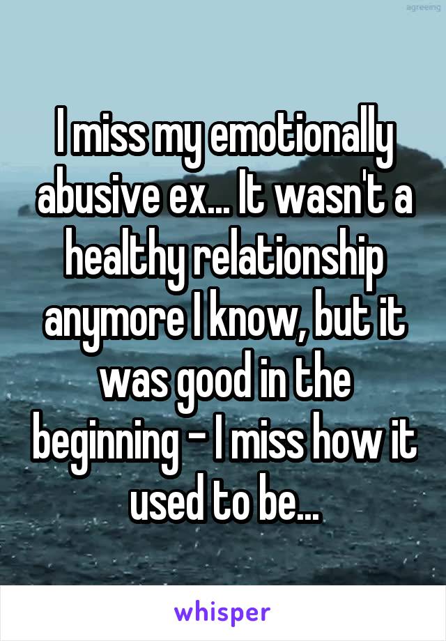 I miss my emotionally abusive ex... It wasn't a healthy relationship anymore I know, but it was good in the beginning - I miss how it used to be...