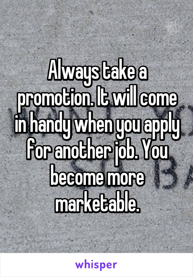 Always take a promotion. It will come in handy when you apply for another job. You become more marketable.