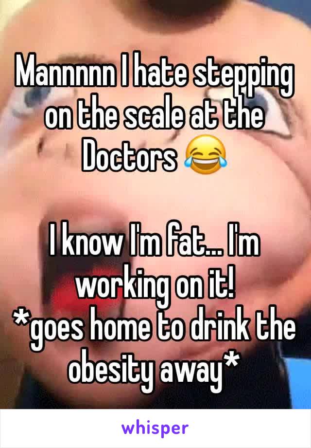 Mannnnn I hate stepping on the scale at the Doctors 😂

I know I'm fat... I'm working on it!
*goes home to drink the obesity away*