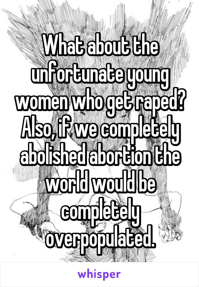 What about the unfortunate young women who get raped? Also, if we completely abolished abortion the world would be completely overpopulated.