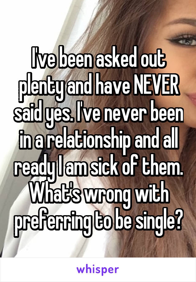 I've been asked out plenty and have NEVER said yes. I've never been in a relationship and all ready I am sick of them. What's wrong with preferring to be single?