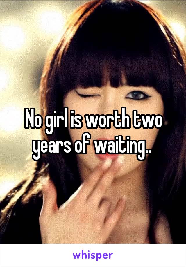 No girl is worth two years of waiting.. 