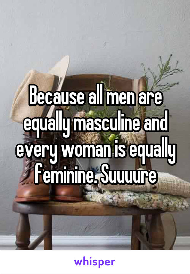 Because all men are equally masculine and every woman is equally feminine. Suuuure