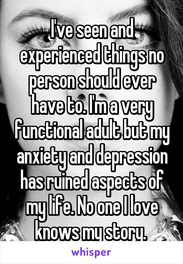 I've seen and experienced things no person should ever have to. I'm a very functional adult but my anxiety and depression has ruined aspects of my life. No one I love knows my story. 