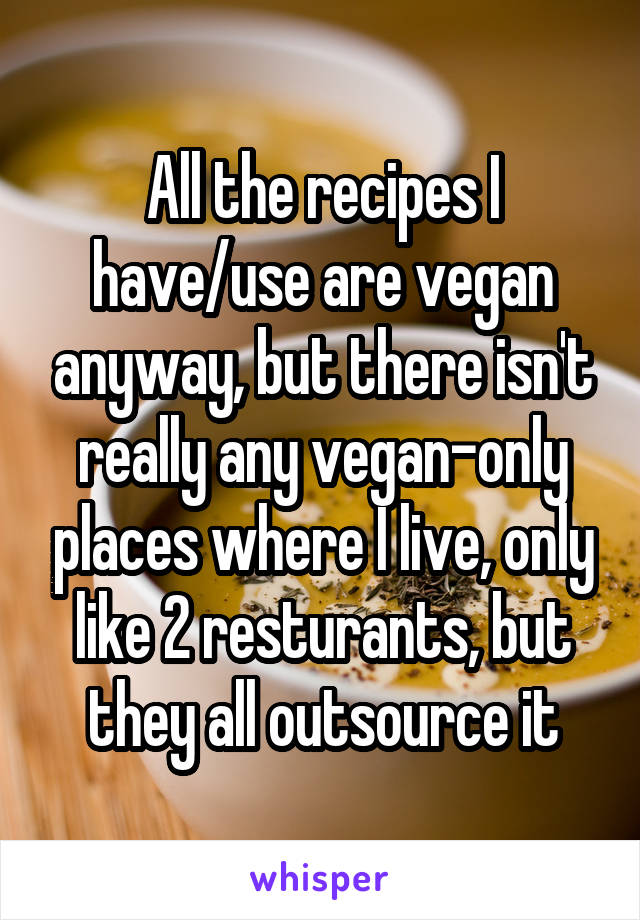 All the recipes I have/use are vegan anyway, but there isn't really any vegan-only places where I live, only like 2 resturants, but they all outsource it