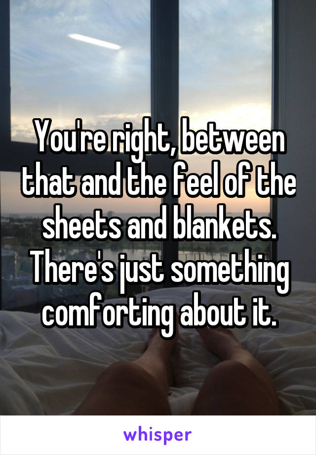 You're right, between that and the feel of the sheets and blankets. There's just something comforting about it.