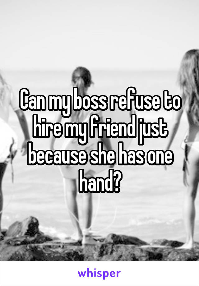 Can my boss refuse to hire my friend just because she has one hand?