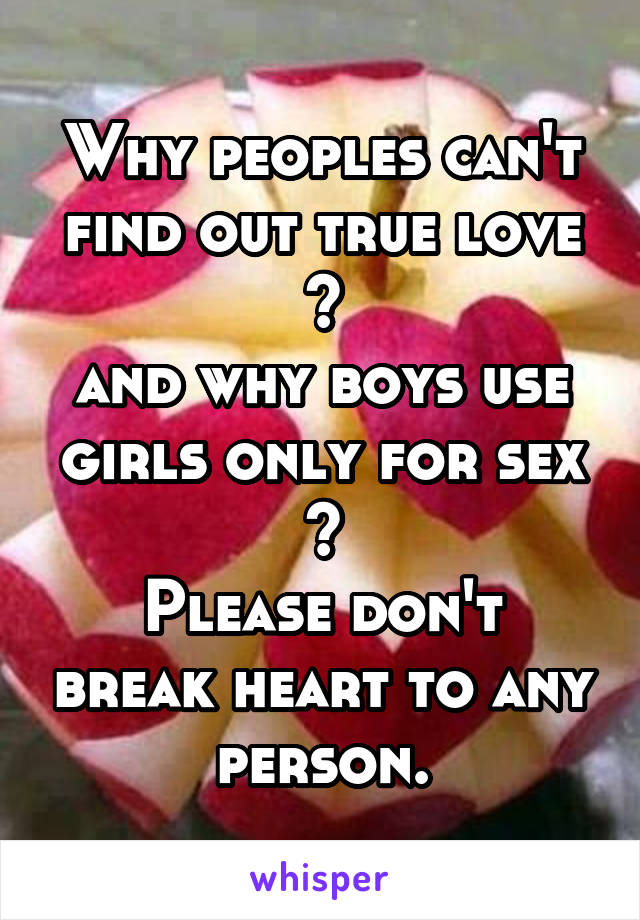 Why peoples can't find out true love ?
and why boys use girls only for sex ?
Please don't break heart to any person.