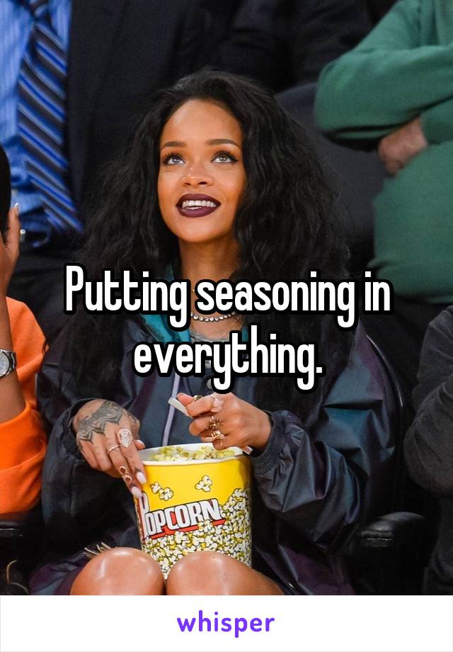 Putting seasoning in everything.