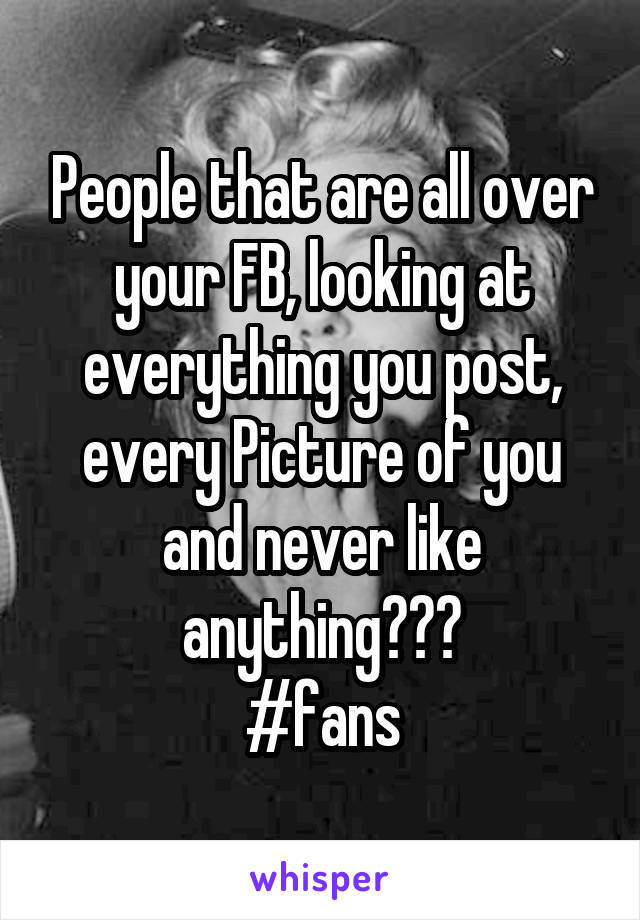 People that are all over your FB, looking at everything you post, every Picture of you and never like anything???
#fans