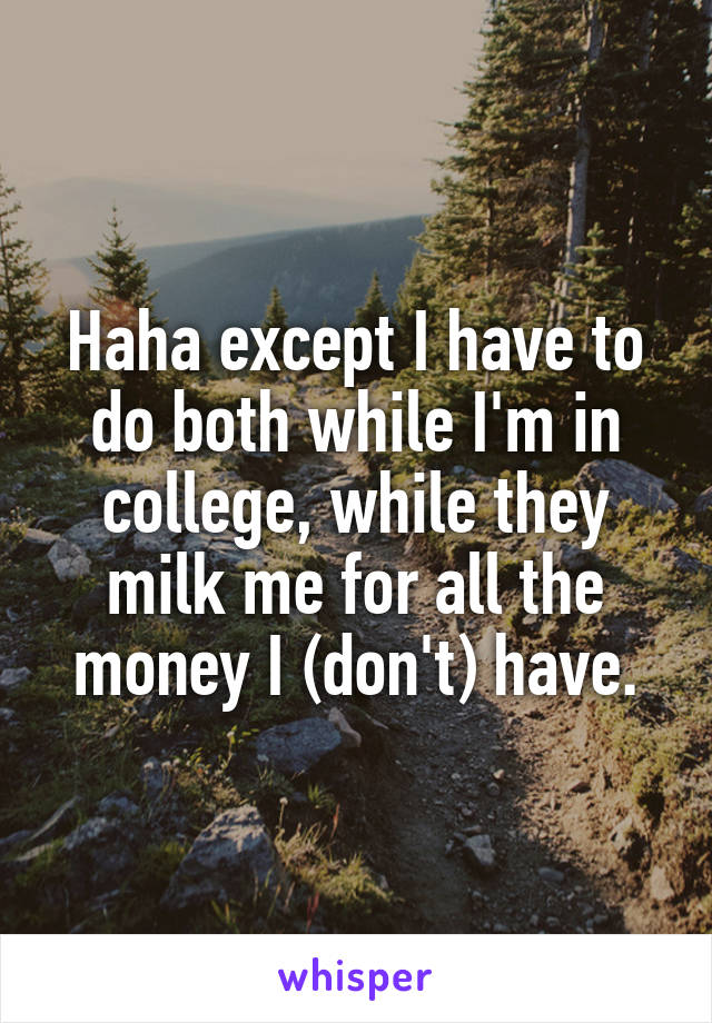 Haha except I have to do both while I'm in college, while they milk me for all the money I (don't) have.
