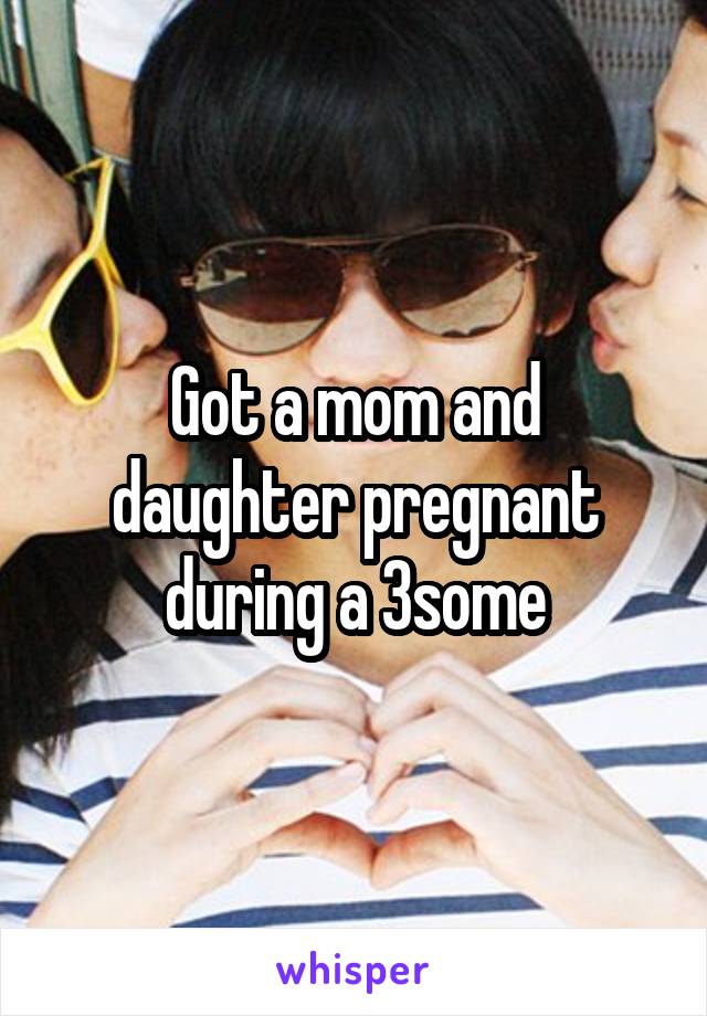 Got a mom and daughter pregnant during a 3some