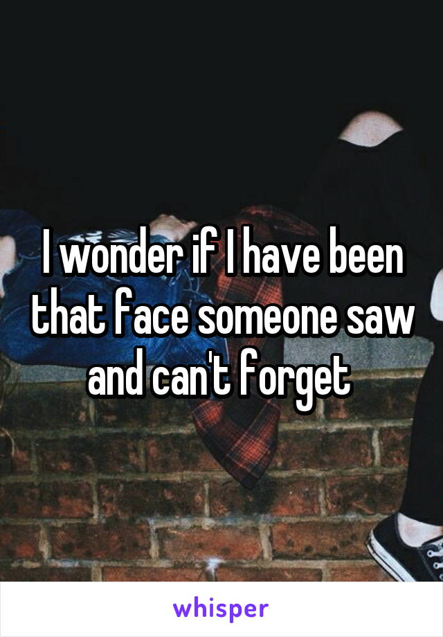 I wonder if I have been that face someone saw and can't forget 