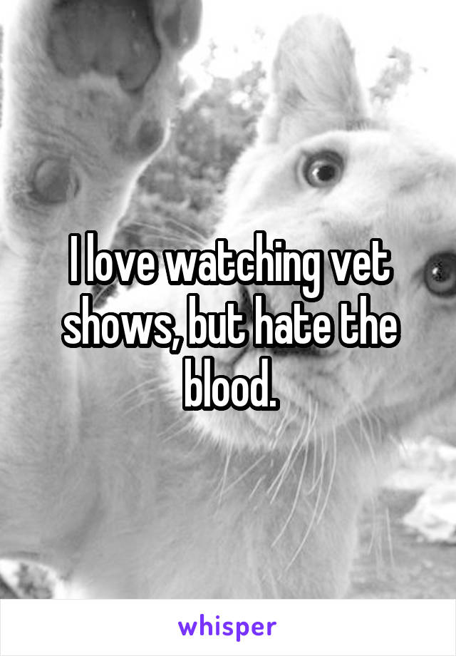 I love watching vet shows, but hate the blood.
