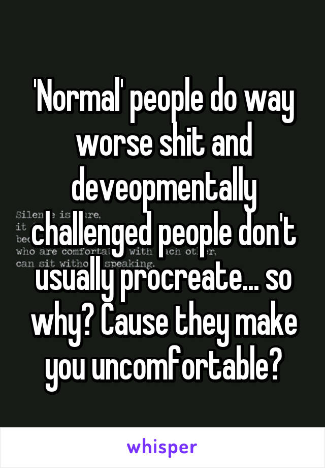 'Normal' people do way worse shit and deveopmentally challenged people don't usually procreate... so why? Cause they make you uncomfortable?