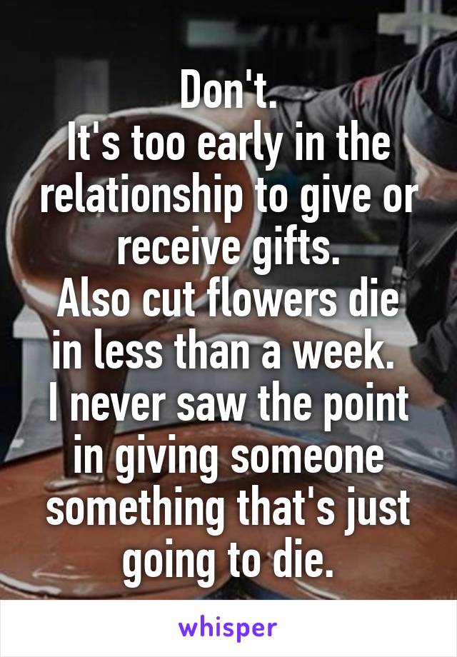 Don't.
It's too early in the relationship to give or receive gifts.
Also cut flowers die in less than a week. 
I never saw the point in giving someone something that's just going to die.