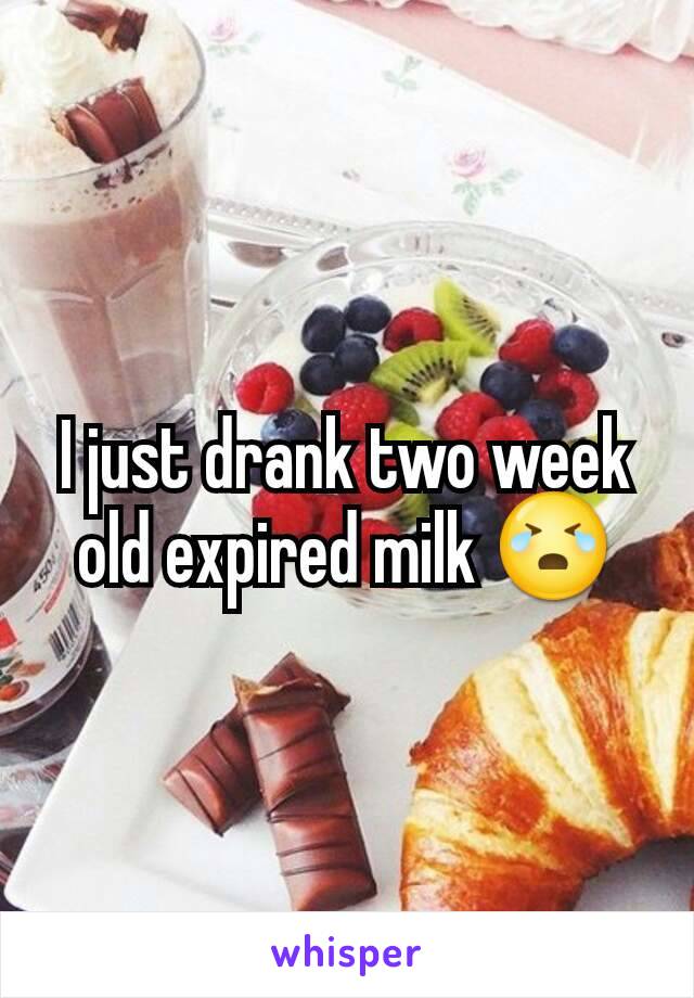 I just drank two week old expired milk 😭