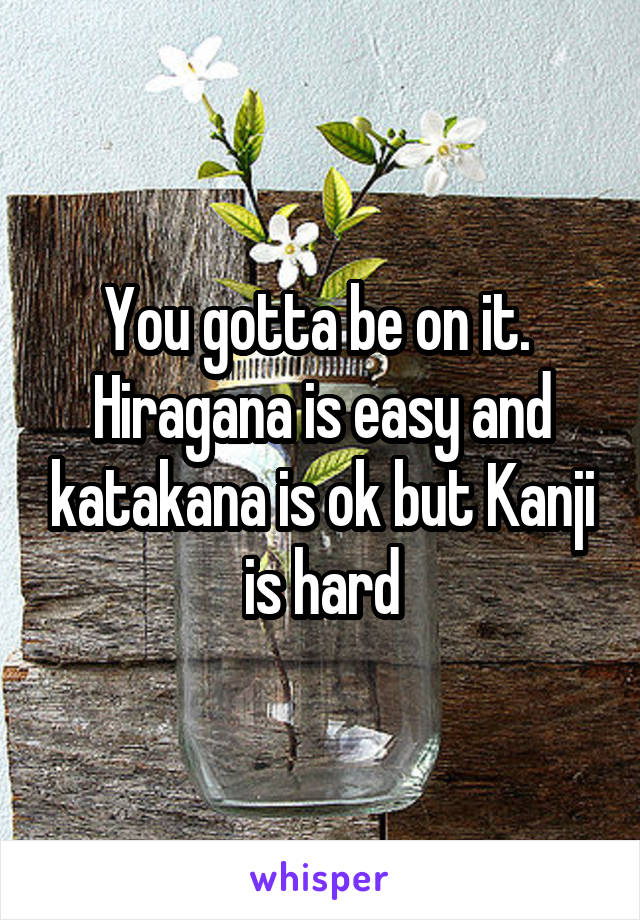 You gotta be on it.  Hiragana is easy and katakana is ok but Kanji is hard