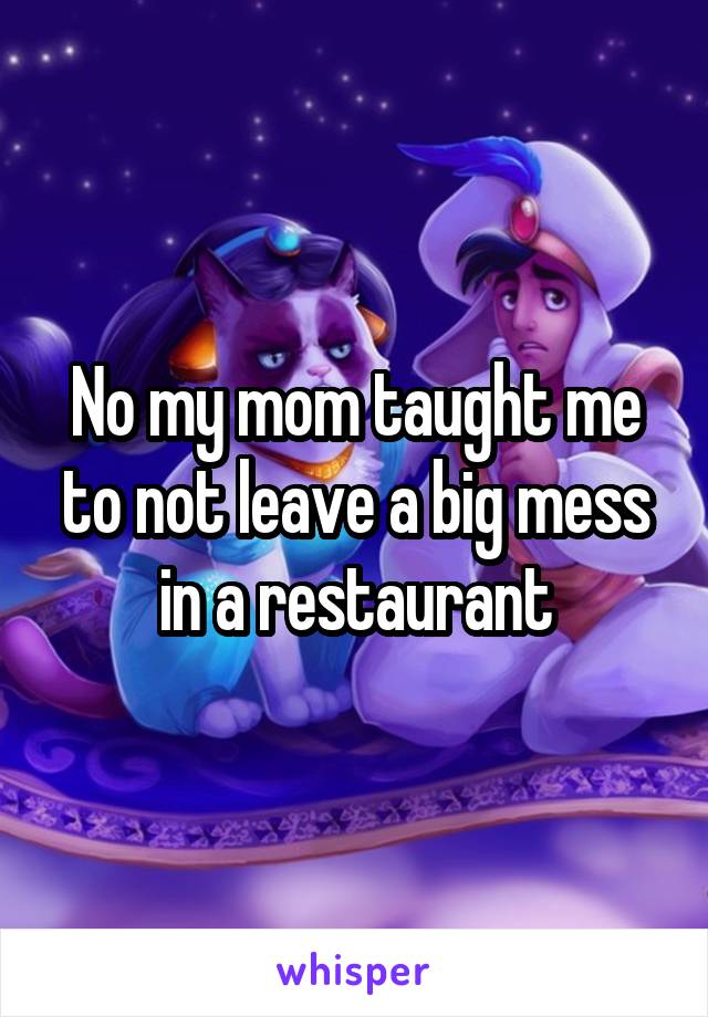 No my mom taught me to not leave a big mess in a restaurant