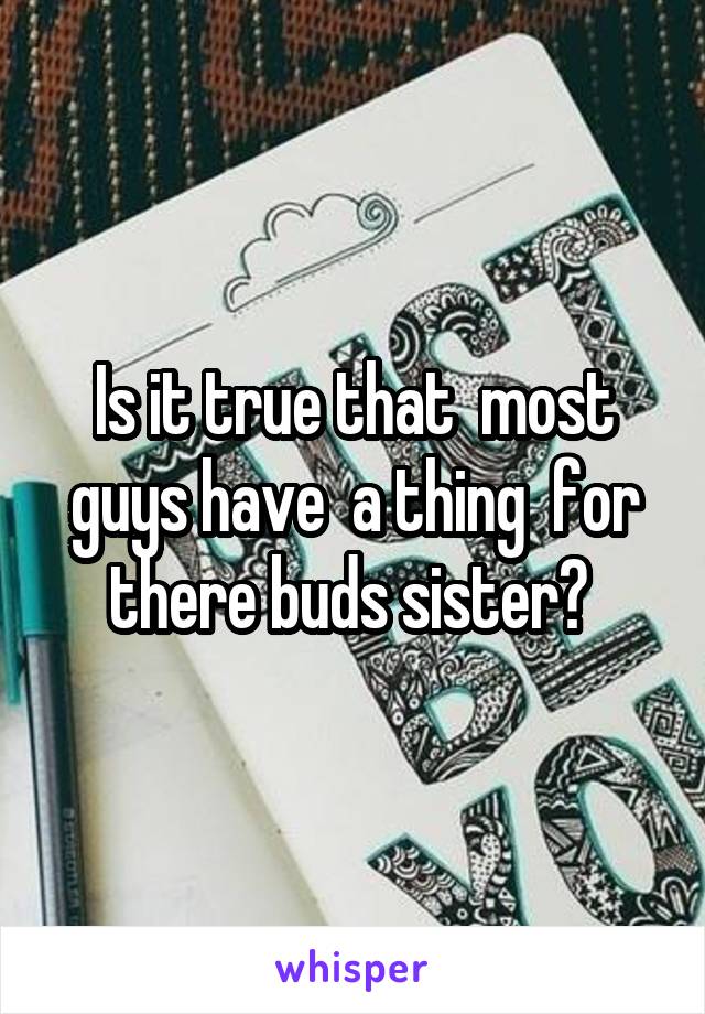Is it true that  most guys have  a thing  for there buds sister? 